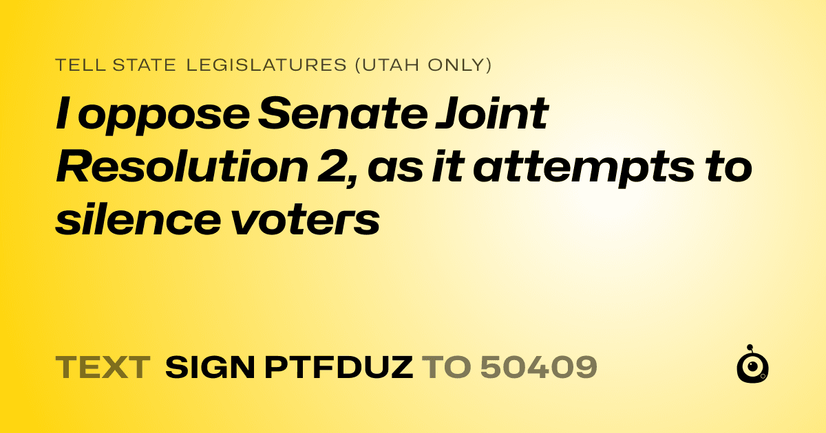 A shareable card that reads "tell State Legislatures (Utah only): I oppose Senate Joint Resolution 2, as it attempts to silence voters" followed by "text sign PTFDUZ to 50409"