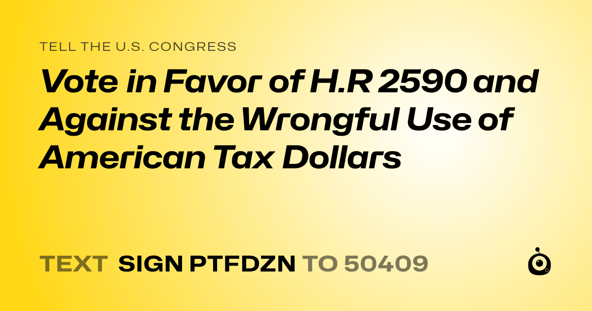 A shareable card that reads "tell the U.S. Congress: Vote in Favor of H.R 2590 and Against the Wrongful Use of American Tax Dollars" followed by "text sign PTFDZN to 50409"