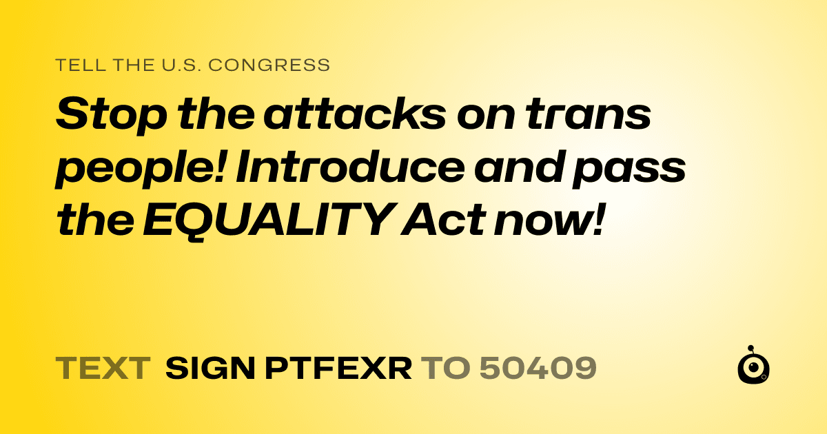 A shareable card that reads "tell the U.S. Congress: Stop the attacks on trans people! Introduce and pass the EQUALITY Act now!" followed by "text sign PTFEXR to 50409"