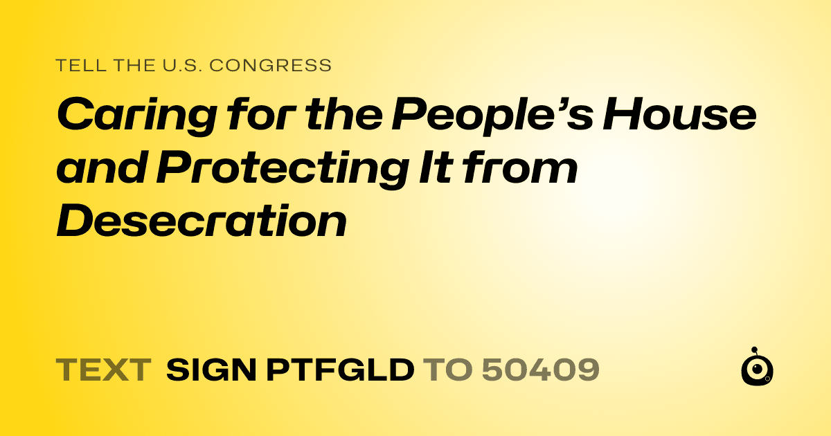 A shareable card that reads "tell the U.S. Congress: Caring for the People’s House and Protecting It from Desecration" followed by "text sign PTFGLD to 50409"