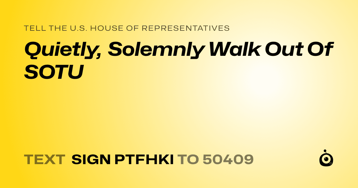 A shareable card that reads "tell the U.S. House of Representatives: Quietly, Solemnly Walk Out Of SOTU" followed by "text sign PTFHKI to 50409"