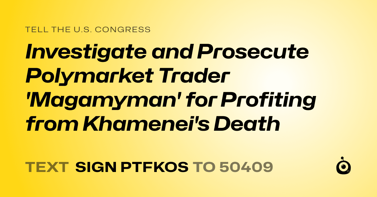 A shareable card that reads "tell the U.S. Congress: Investigate and Prosecute Polymarket Trader 'Magamyman' for Profiting from Khamenei's Death" followed by "text sign PTFKOS to 50409"