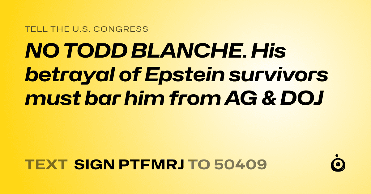 A shareable card that reads "tell the U.S. Congress: NO TODD BLANCHE. His betrayal of Epstein survivors must bar him from AG & DOJ" followed by "text sign PTFMRJ to 50409"