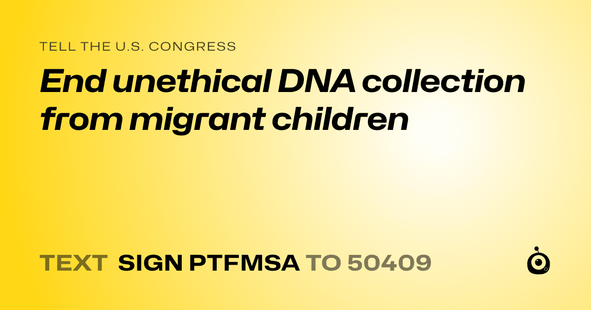 A shareable card that reads "tell the U.S. Congress: End unethical DNA collection from migrant children" followed by "text sign PTFMSA to 50409"