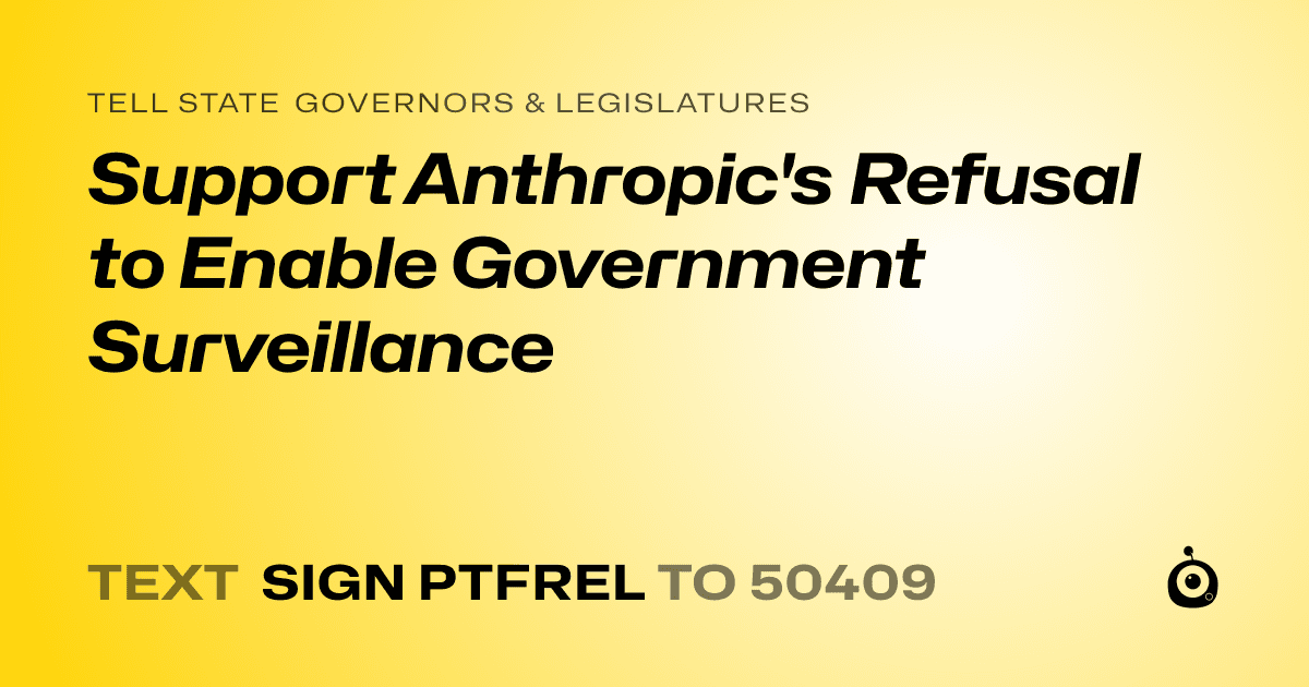 A shareable card that reads "tell State Governors & Legislatures: Support Anthropic's Refusal to Enable Government Surveillance" followed by "text sign PTFREL to 50409"