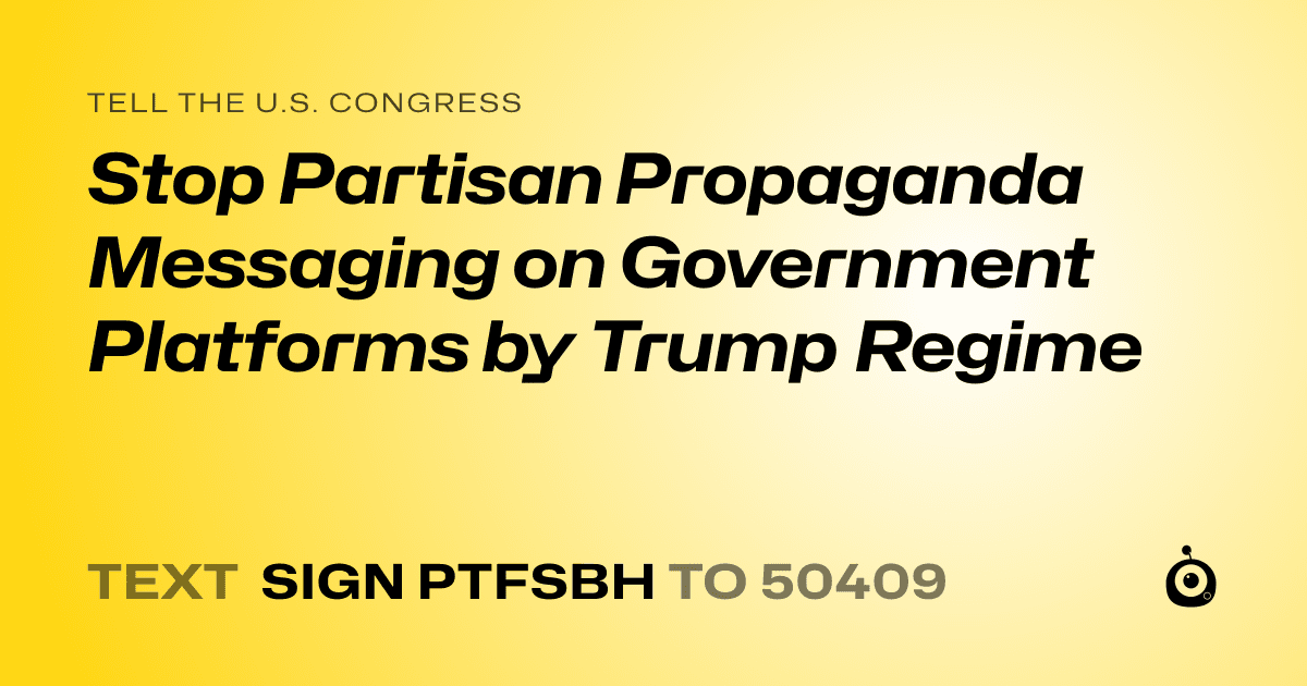 A shareable card that reads "tell the U.S. Congress: Stop Partisan Propaganda Messaging on Government Platforms by Trump Regime" followed by "text sign PTFSBH to 50409"