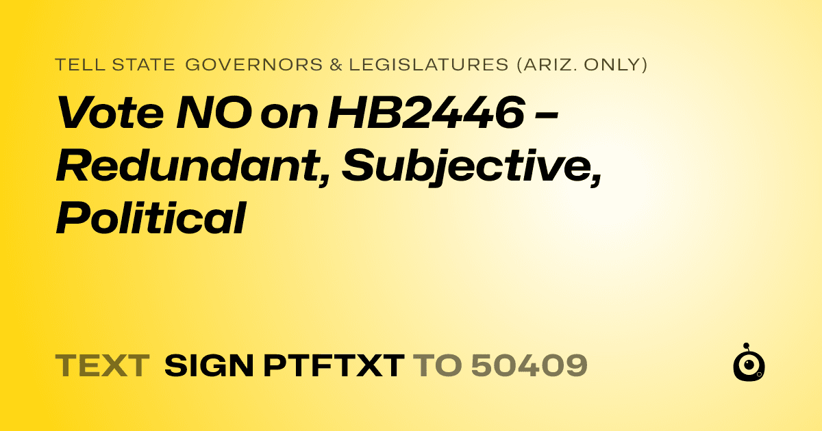 A shareable card that reads "tell State Governors & Legislatures (Ariz. only): Vote NO on HB2446 – Redundant, Subjective, Political" followed by "text sign PTFTXT to 50409"