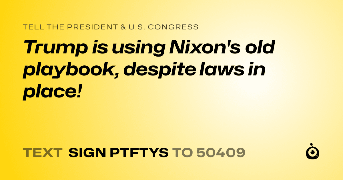 A shareable card that reads "tell the President & U.S. Congress: Trump is using Nixon's old playbook, despite laws in place!" followed by "text sign PTFTYS to 50409"