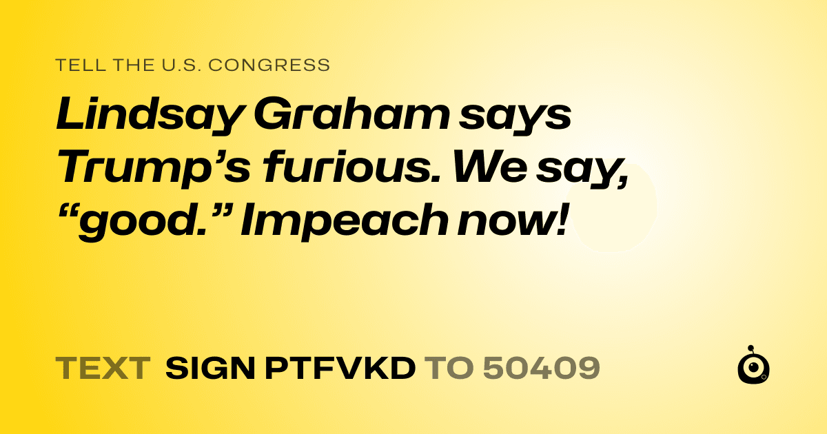 A shareable card that reads "tell the U.S. Congress: Lindsay Graham says Trump’s furious. We say, “good.” Impeach now!" followed by "text sign PTFVKD to 50409"