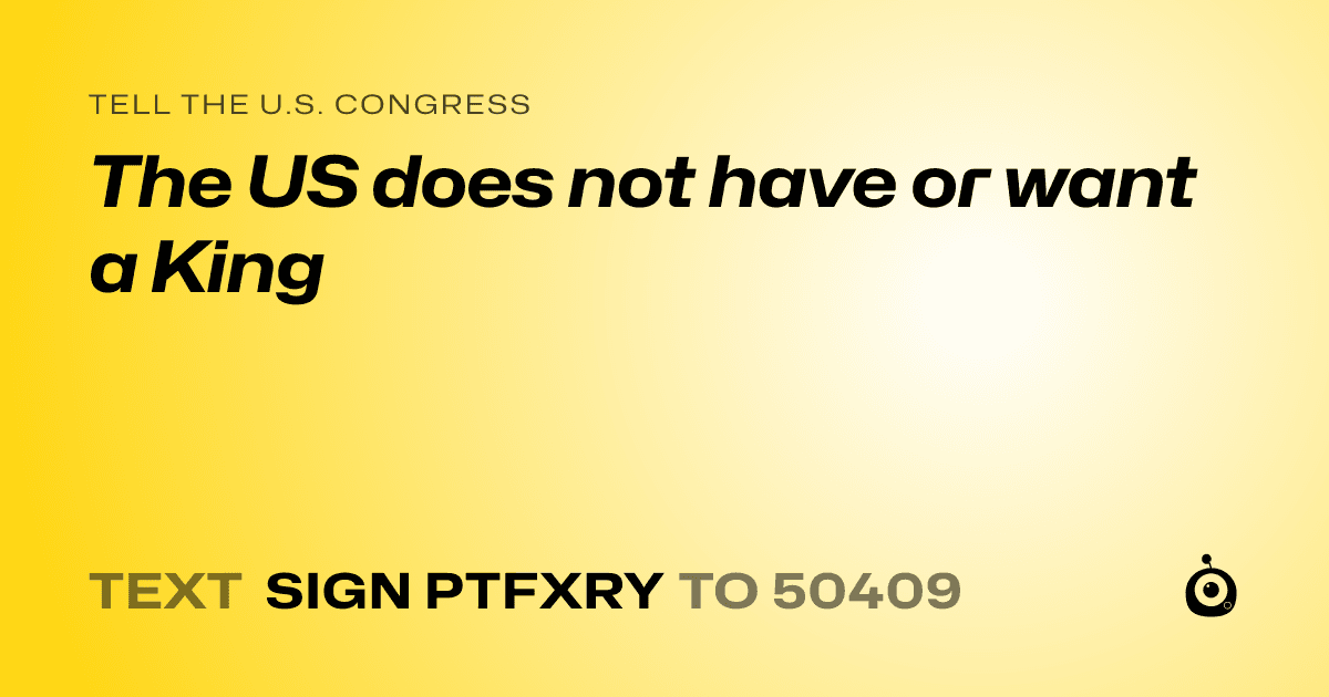 A shareable card that reads "tell the U.S. Congress: The US does not have or want a King" followed by "text sign PTFXRY to 50409"