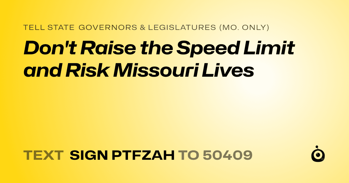 A shareable card that reads "tell State Governors & Legislatures (Mo. only): Don't Raise the Speed Limit and Risk Missouri Lives" followed by "text sign PTFZAH to 50409"