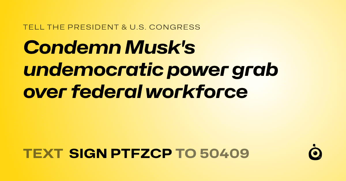 A shareable card that reads "tell the President & U.S. Congress: Condemn Musk's undemocratic power grab over federal workforce" followed by "text sign PTFZCP to 50409"