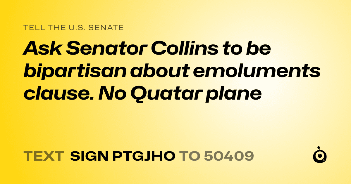 A shareable card that reads "tell the U.S. Senate: Ask Senator Collins to be bipartisan about emoluments clause. No Quatar plane" followed by "text sign PTGJHO to 50409"