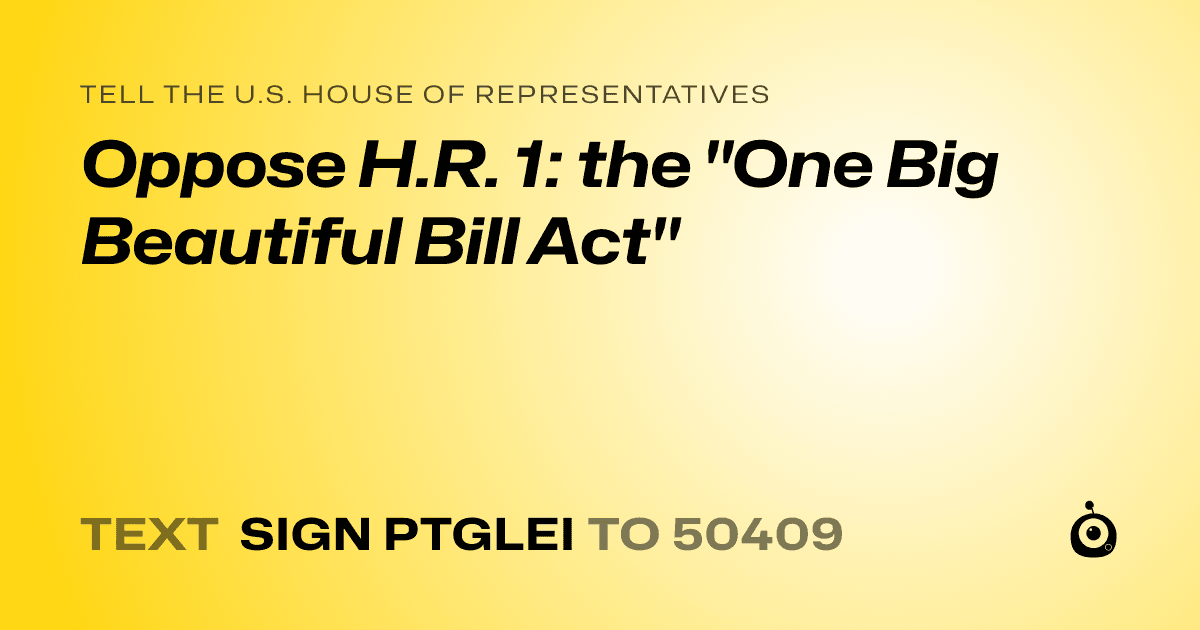 A shareable card that reads "tell the U.S. House of Representatives: Oppose H.R. 1: the "One Big Beautiful Bill Act"" followed by "text sign PTGLEI to 50409"