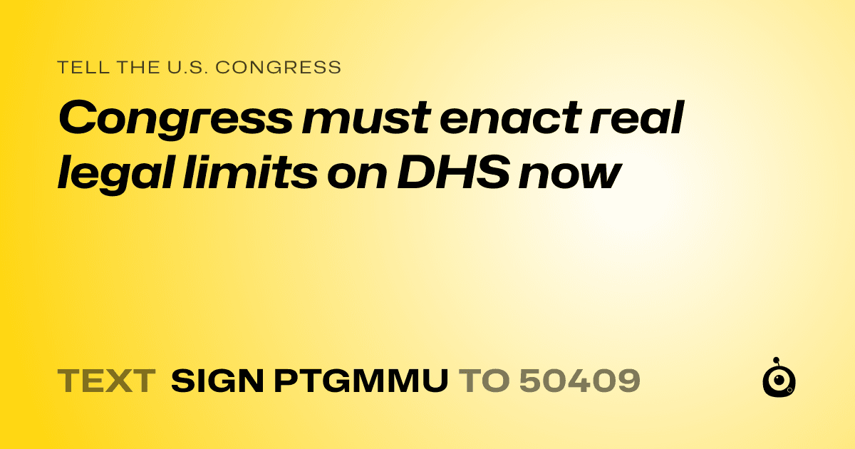 A shareable card that reads "tell the U.S. Congress: Congress must enact real legal limits on DHS now" followed by "text sign PTGMMU to 50409"