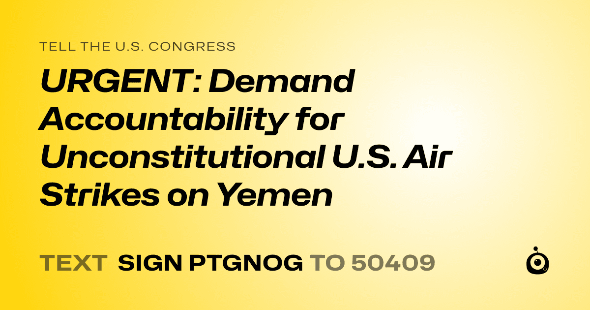 A shareable card that reads "tell the U.S. Congress: URGENT: Demand Accountability for Unconstitutional U.S. Air Strikes on Yemen" followed by "text sign PTGNOG to 50409"