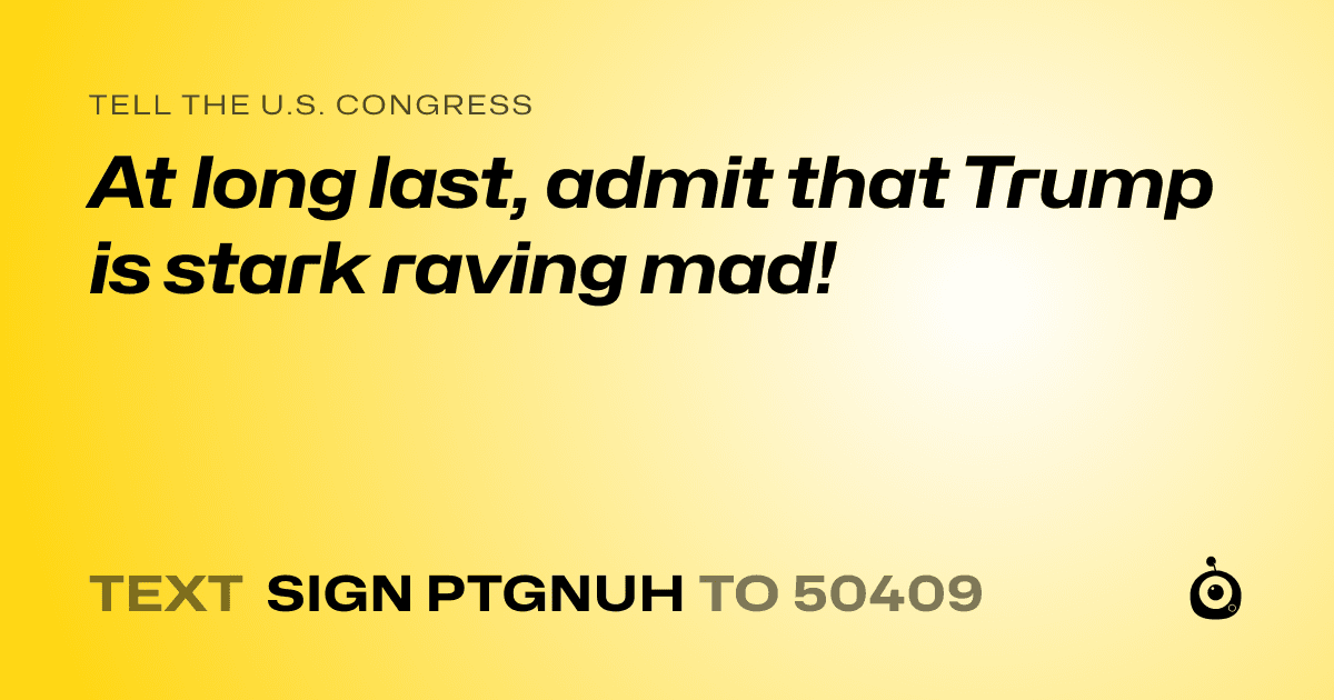 A shareable card that reads "tell the U.S. Congress: At long last, admit that Trump is stark raving mad!" followed by "text sign PTGNUH to 50409"