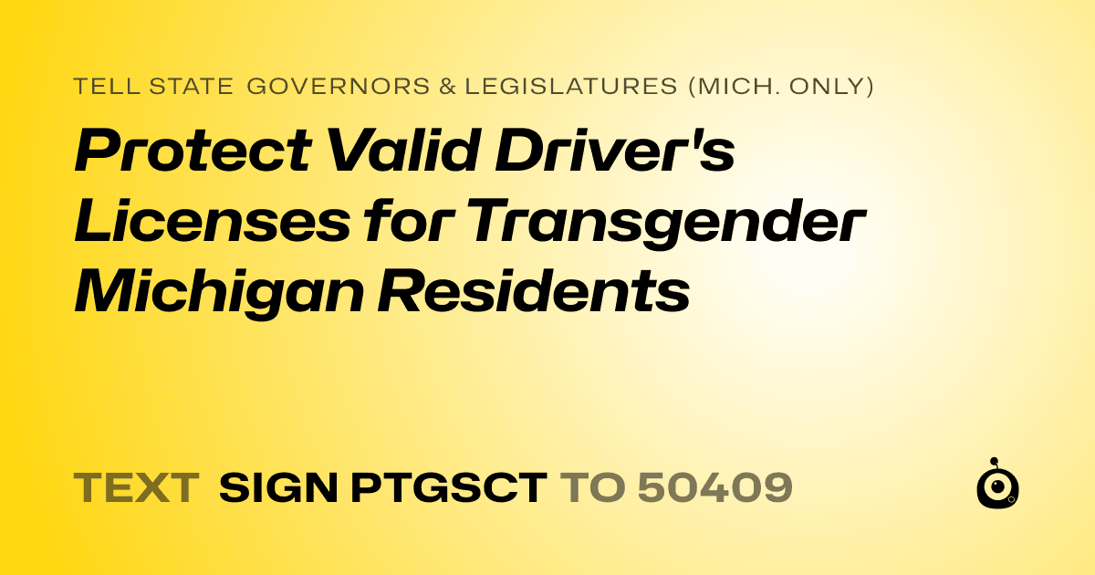 A shareable card that reads "tell State Governors & Legislatures (Mich. only): Protect Valid Driver's Licenses for Transgender Michigan Residents" followed by "text sign PTGSCT to 50409"