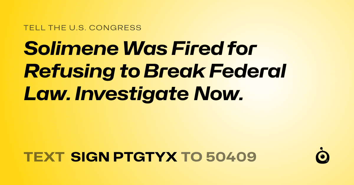 A shareable card that reads "tell the U.S. Congress: Solimene Was Fired for Refusing to Break Federal Law. Investigate Now." followed by "text sign PTGTYX to 50409"