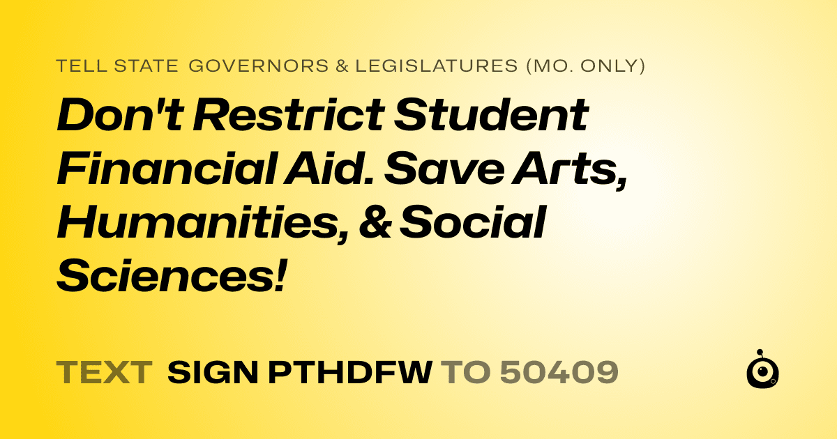 A shareable card that reads "tell State Governors & Legislatures (Mo. only): Don't Restrict Student Financial Aid. Save Arts, Humanities, & Social Sciences!" followed by "text sign PTHDFW to 50409"