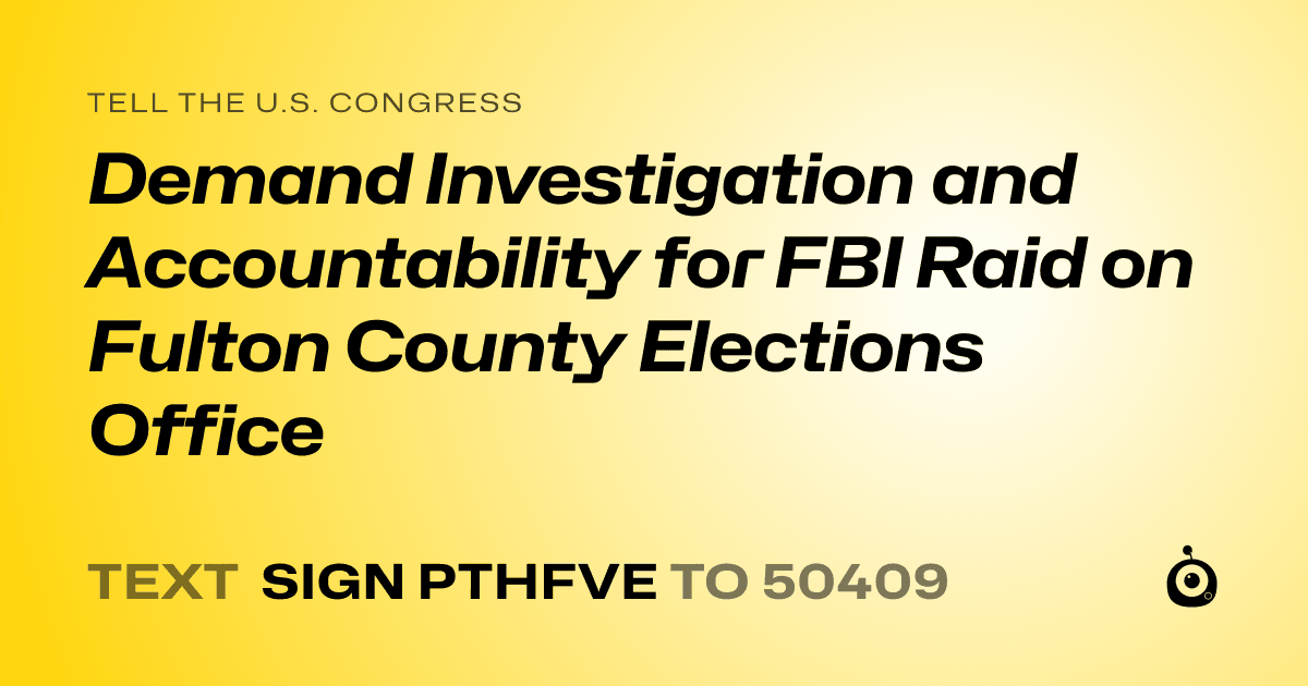 A shareable card that reads "tell the U.S. Congress: Demand Investigation and Accountability for FBI Raid on Fulton County Elections Office" followed by "text sign PTHFVE to 50409"