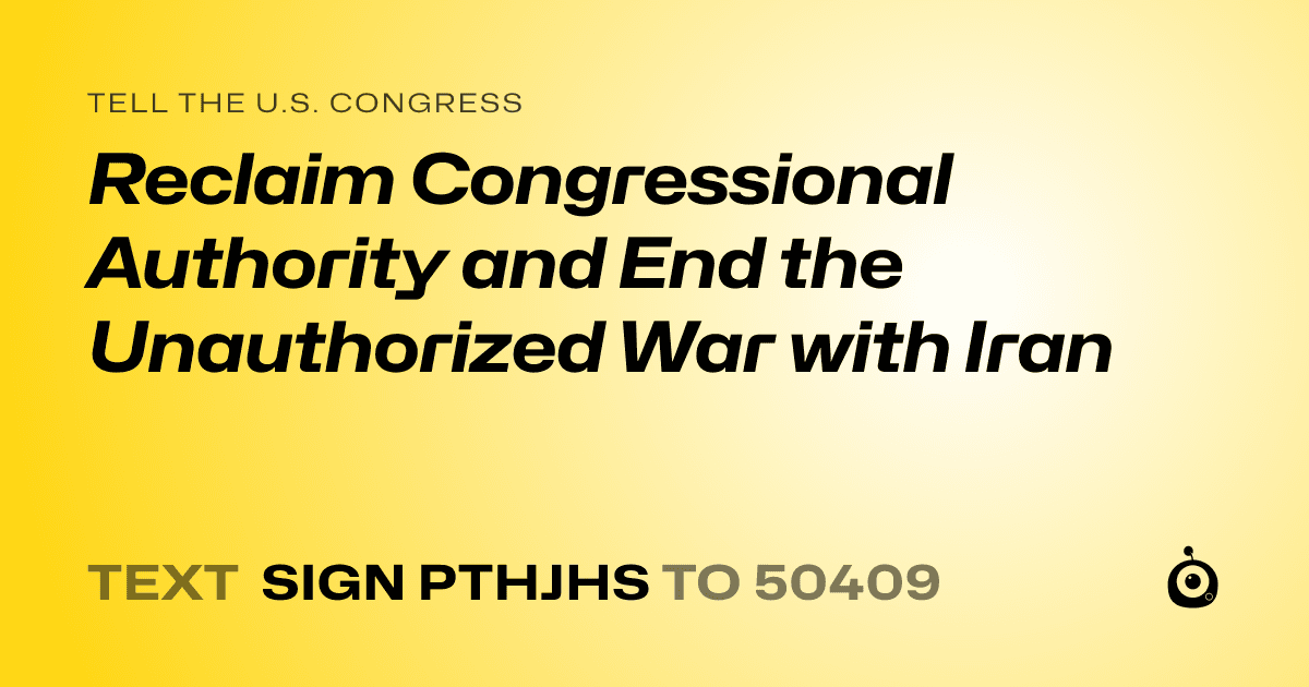 A shareable card that reads "tell the U.S. Congress: Reclaim Congressional Authority and End the Unauthorized War with Iran" followed by "text sign PTHJHS to 50409"