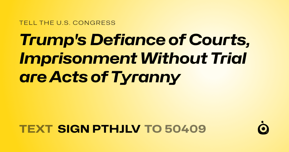 A shareable card that reads "tell the U.S. Congress: Trump's Defiance of Courts, Imprisonment Without Trial are Acts of Tyranny" followed by "text sign PTHJLV to 50409"