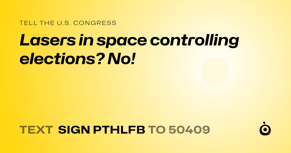 A shareable card that reads "tell the U.S. Congress: Lasers in space controlling elections?  No!" followed by "text sign PTHLFB to 50409"