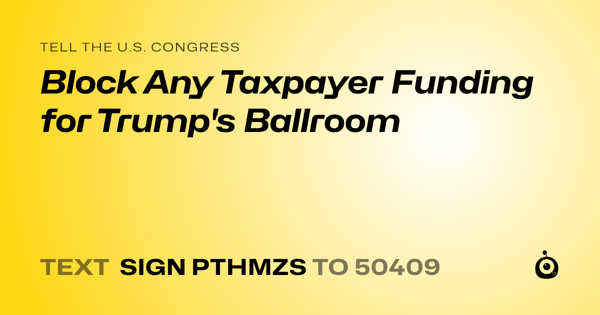 A shareable card that reads "tell the U.S. Congress: Block Any Taxpayer Funding for Trump's Ballroom" followed by "text sign PTHMZS to 50409"