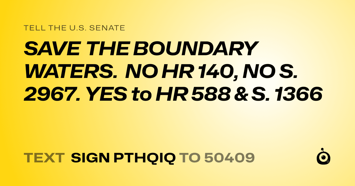A shareable card that reads "tell the U.S. Senate: SAVE THE BOUNDARY WATERS. 
NO HR 140, NO S. 2967. YES to HR 588 & S. 1366" followed by "text sign PTHQIQ to 50409"