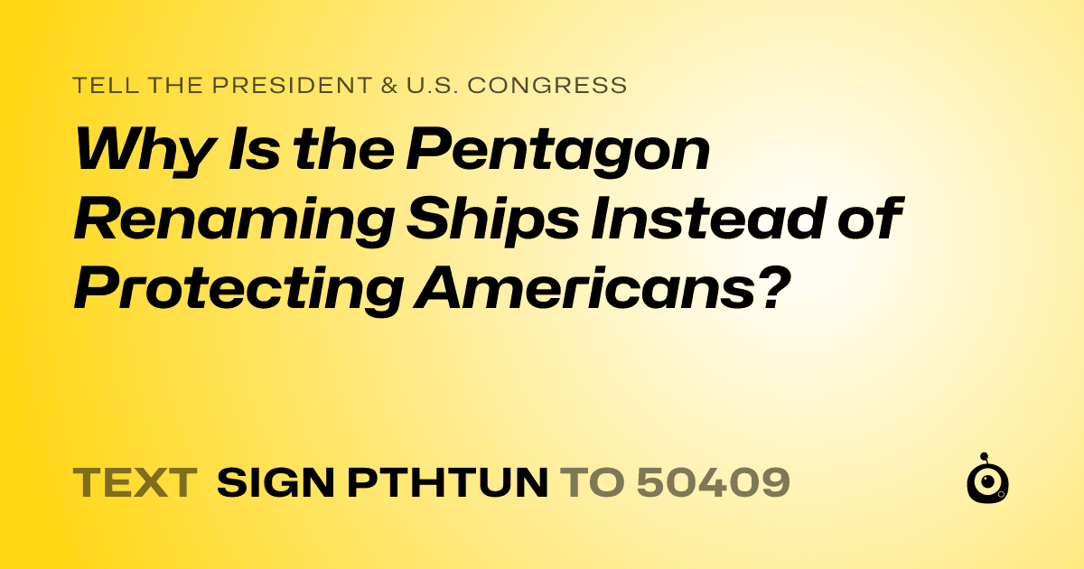 A shareable card that reads "tell the President & U.S. Congress: Why Is the Pentagon Renaming Ships Instead of Protecting Americans?" followed by "text sign PTHTUN to 50409"
