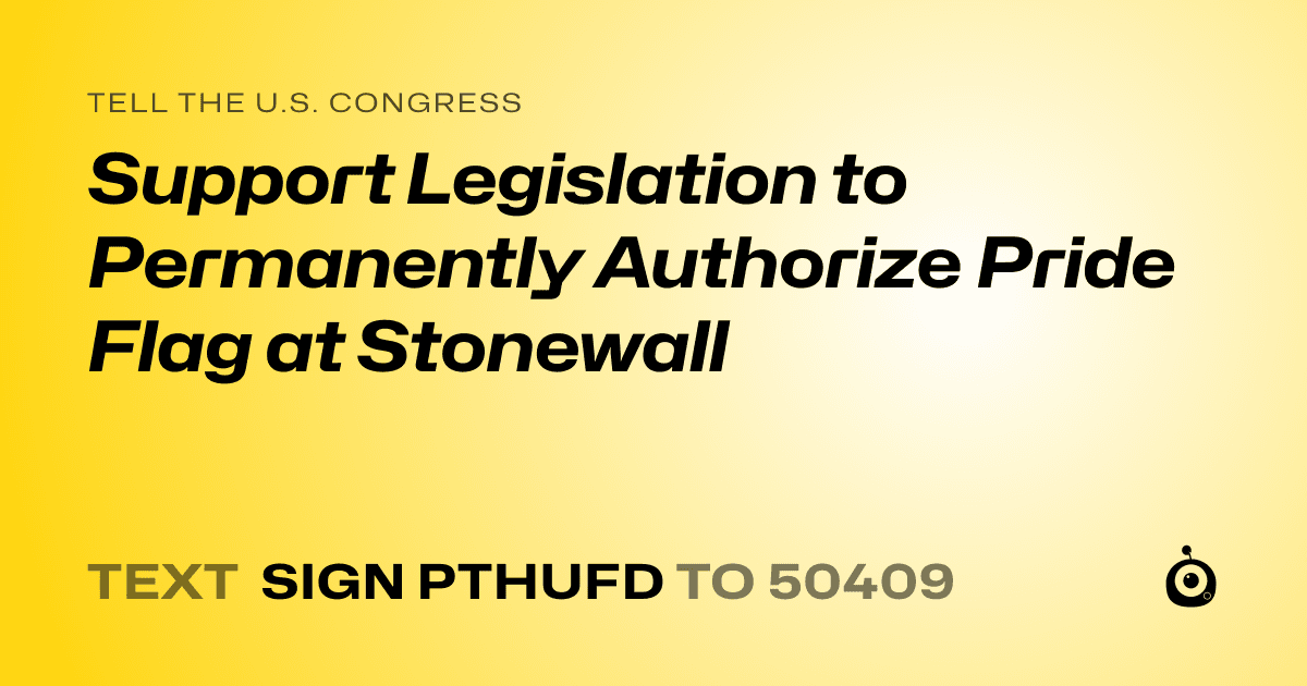 A shareable card that reads "tell the U.S. Congress: Support Legislation to Permanently Authorize Pride Flag at Stonewall" followed by "text sign PTHUFD to 50409"