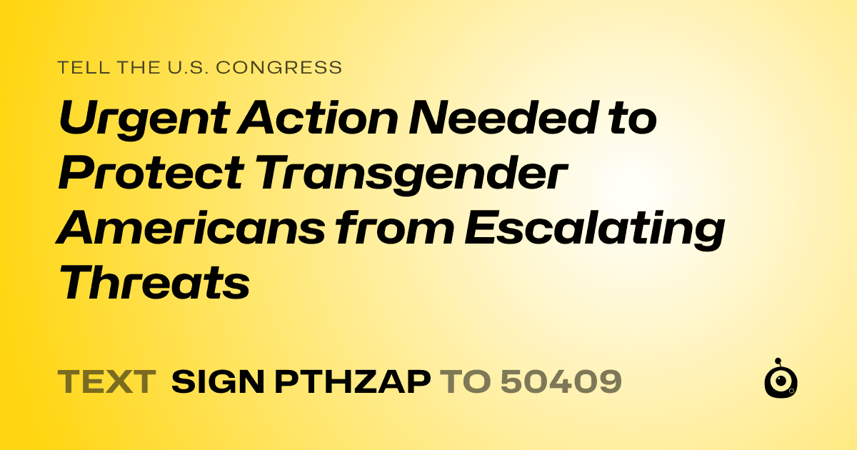A shareable card that reads "tell the U.S. Congress: Urgent Action Needed to Protect Transgender Americans from Escalating Threats" followed by "text sign PTHZAP to 50409"