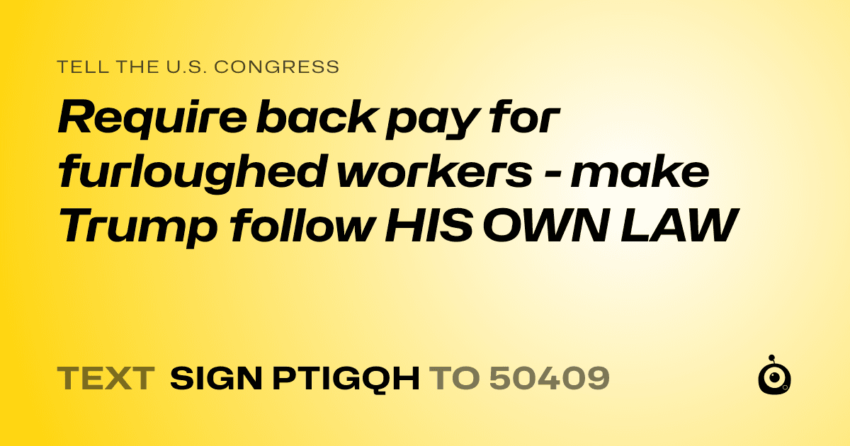 A shareable card that reads "tell the U.S. Congress: Require back pay for furloughed workers - make Trump follow HIS OWN LAW" followed by "text sign PTIGQH to 50409"