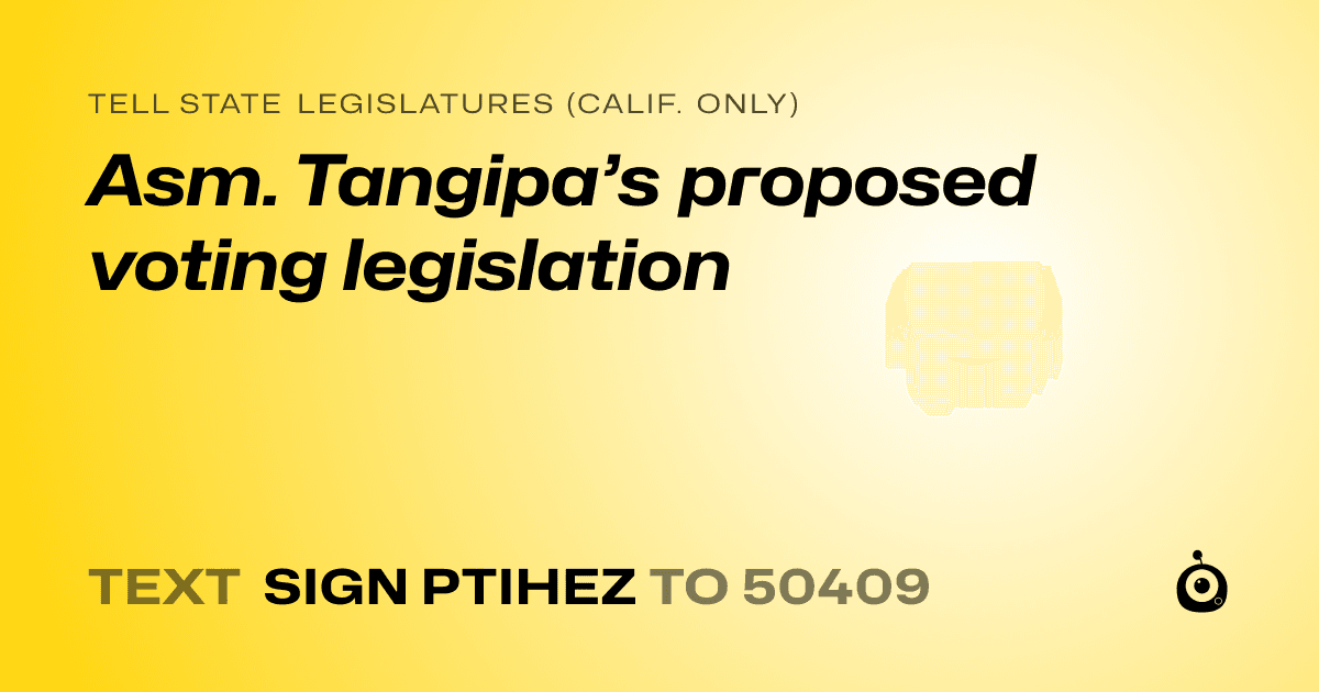 A shareable card that reads "tell State Legislatures (Calif. only): Asm. Tangipa’s proposed voting legislation" followed by "text sign PTIHEZ to 50409"