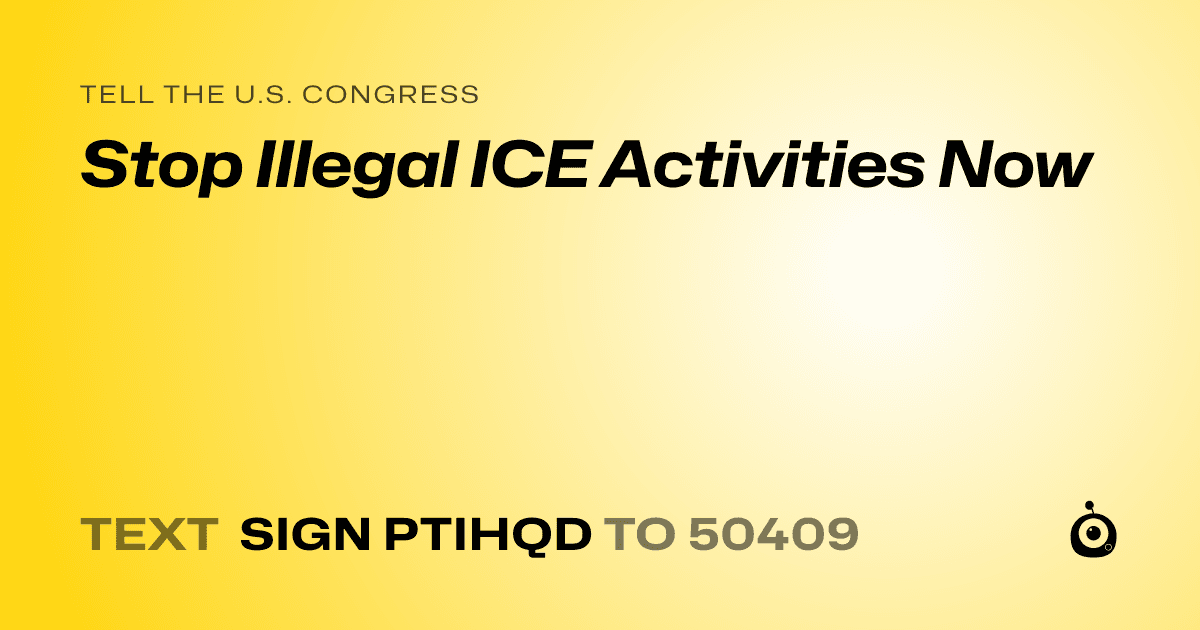 A shareable card that reads "tell the U.S. Congress: Stop Illegal ICE Activities Now" followed by "text sign PTIHQD to 50409"