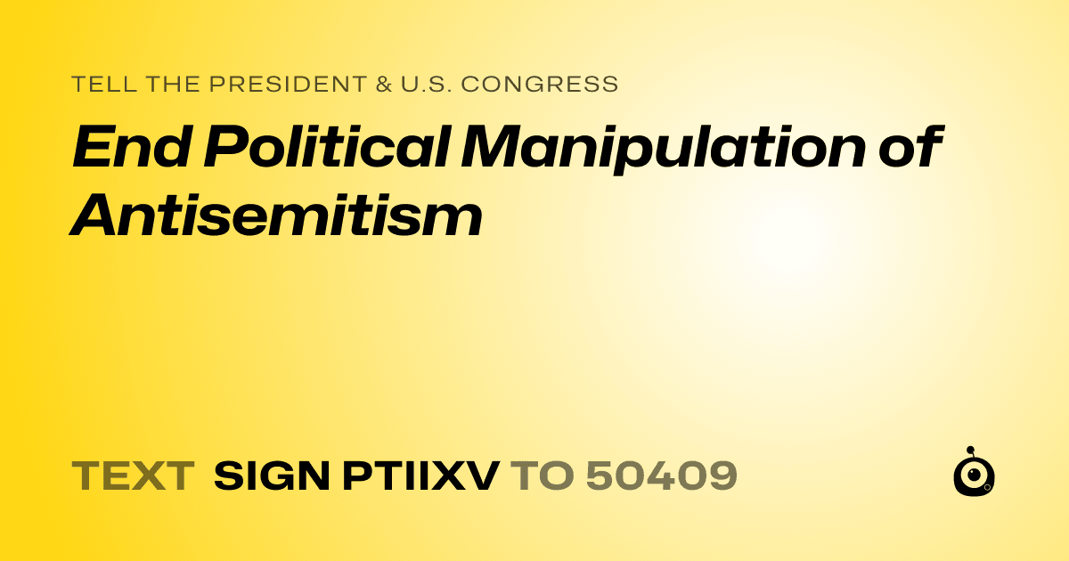 A shareable card that reads "tell the President & U.S. Congress: End Political Manipulation of Antisemitism" followed by "text sign PTIIXV to 50409"