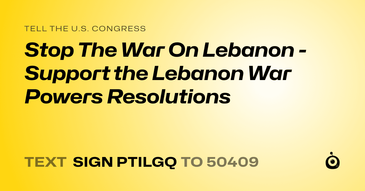 A shareable card that reads "tell the U.S. Congress: Stop The War On Lebanon - Support the Lebanon War Powers Resolutions" followed by "text sign PTILGQ to 50409"