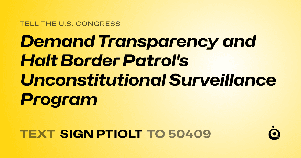 A shareable card that reads "tell the U.S. Congress: Demand Transparency and Halt Border Patrol's Unconstitutional Surveillance Program" followed by "text sign PTIOLT to 50409"
