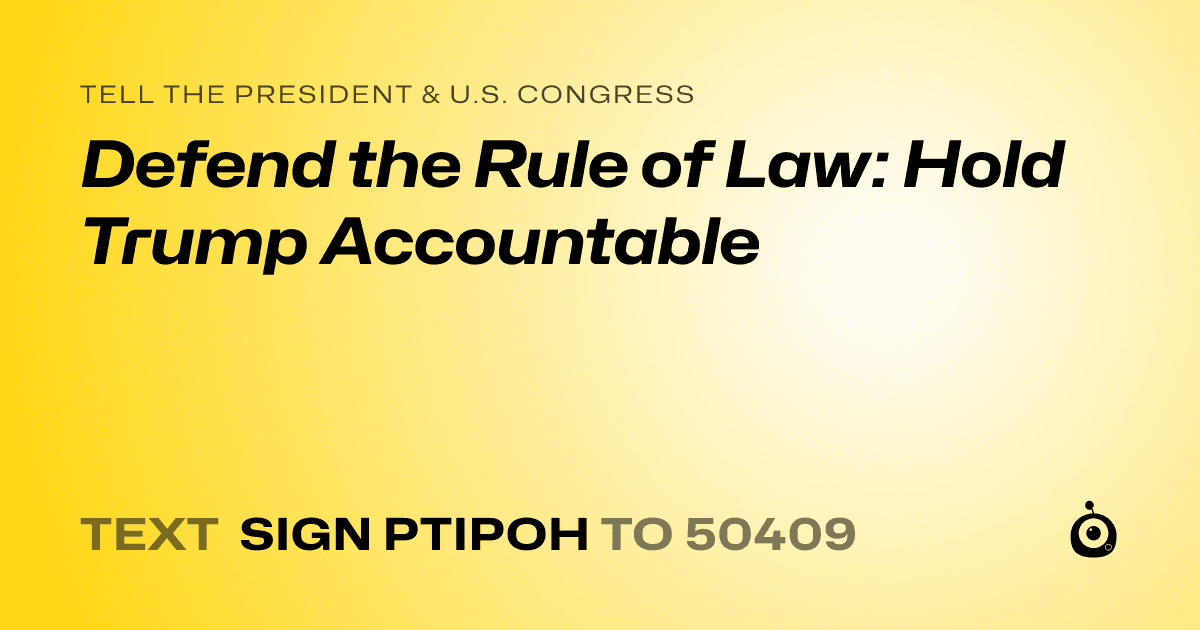 A shareable card that reads "tell the President & U.S. Congress: Defend the Rule of Law: Hold Trump Accountable" followed by "text sign PTIPOH to 50409"