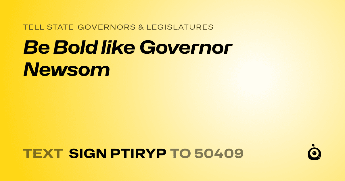A shareable card that reads "tell State Governors & Legislatures: Be Bold like Governor Newsom" followed by "text sign PTIRYP to 50409"