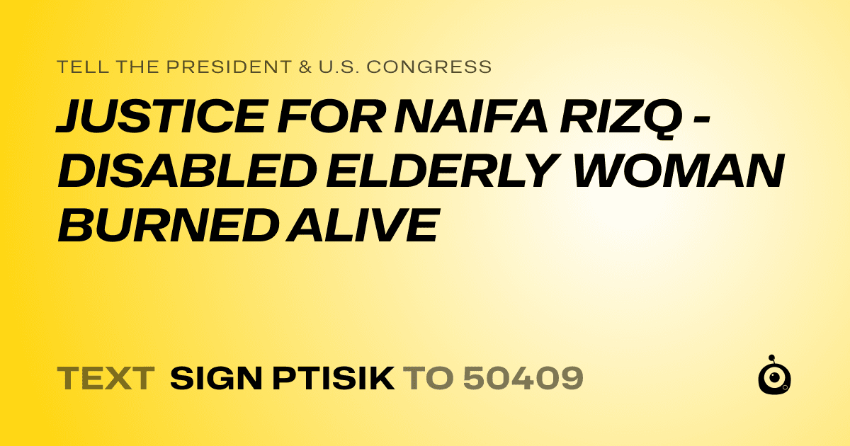 A shareable card that reads "tell the President & U.S. Congress: JUSTICE FOR NAIFA RIZQ - DISABLED ELDERLY WOMAN BURNED ALIVE" followed by "text sign PTISIK to 50409"