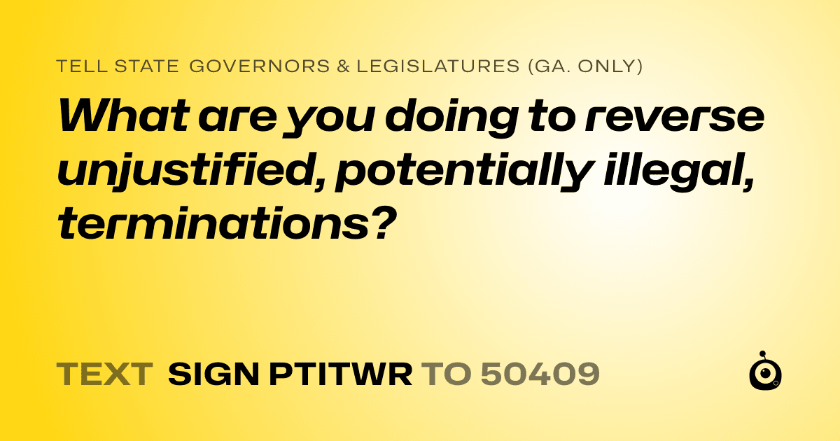 A shareable card that reads "tell State Governors & Legislatures (Ga. only): What are you doing to reverse unjustified, potentially illegal, terminations?" followed by "text sign PTITWR to 50409"