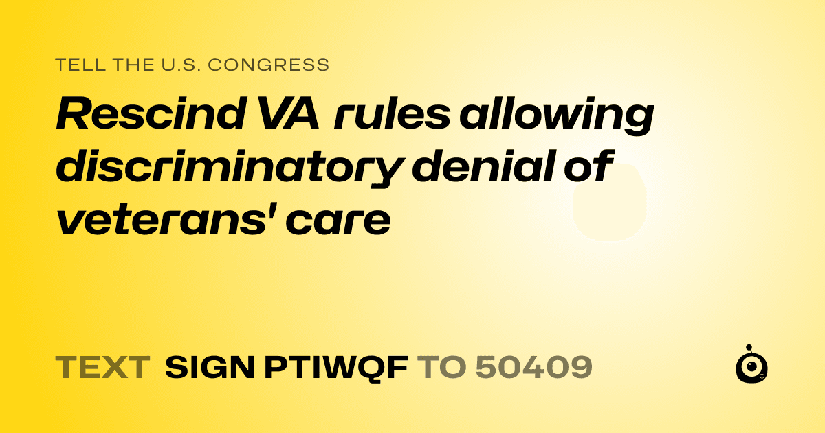 A shareable card that reads "tell the U.S. Congress: Rescind VA rules allowing discriminatory denial of veterans' care" followed by "text sign PTIWQF to 50409"