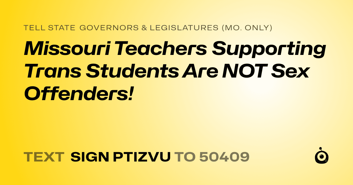 A shareable card that reads "tell State Governors & Legislatures (Mo. only): Missouri Teachers Supporting Trans Students Are NOT Sex Offenders!" followed by "text sign PTIZVU to 50409"