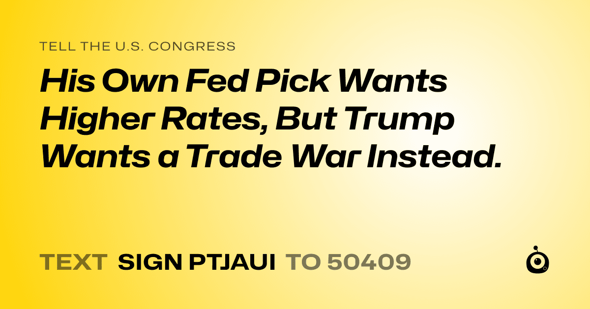 A shareable card that reads "tell the U.S. Congress: His Own Fed Pick Wants Higher Rates, But Trump Wants a Trade War Instead." followed by "text sign PTJAUI to 50409"
