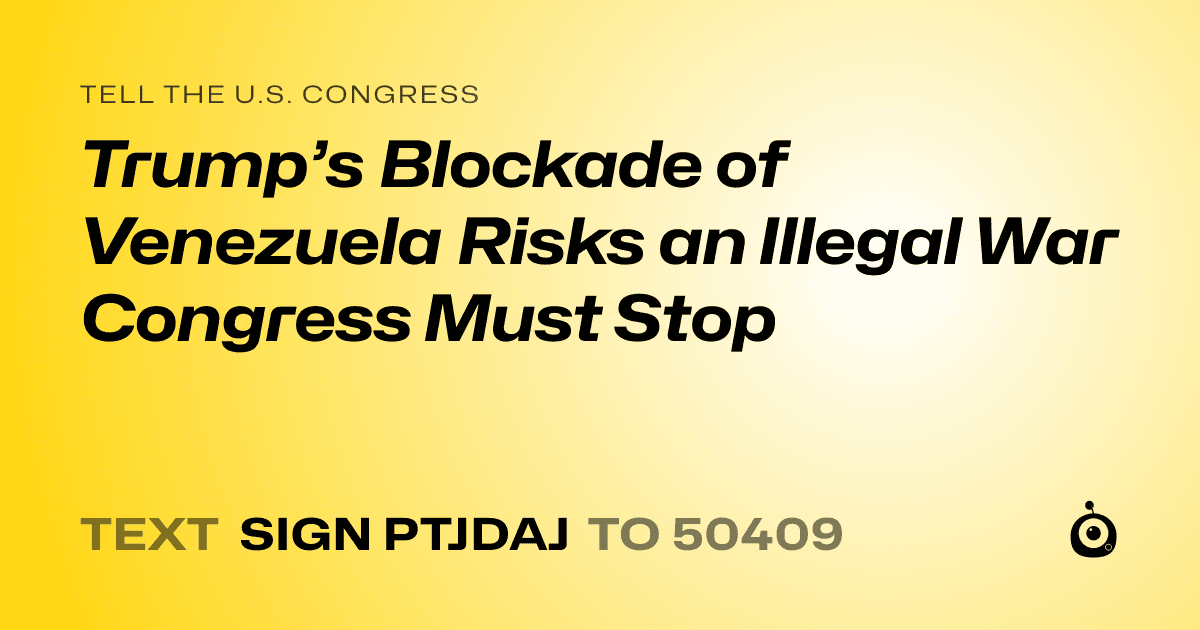 A shareable card that reads "tell the U.S. Congress: Trump’s Blockade of Venezuela Risks an Illegal War Congress Must Stop" followed by "text sign PTJDAJ to 50409"