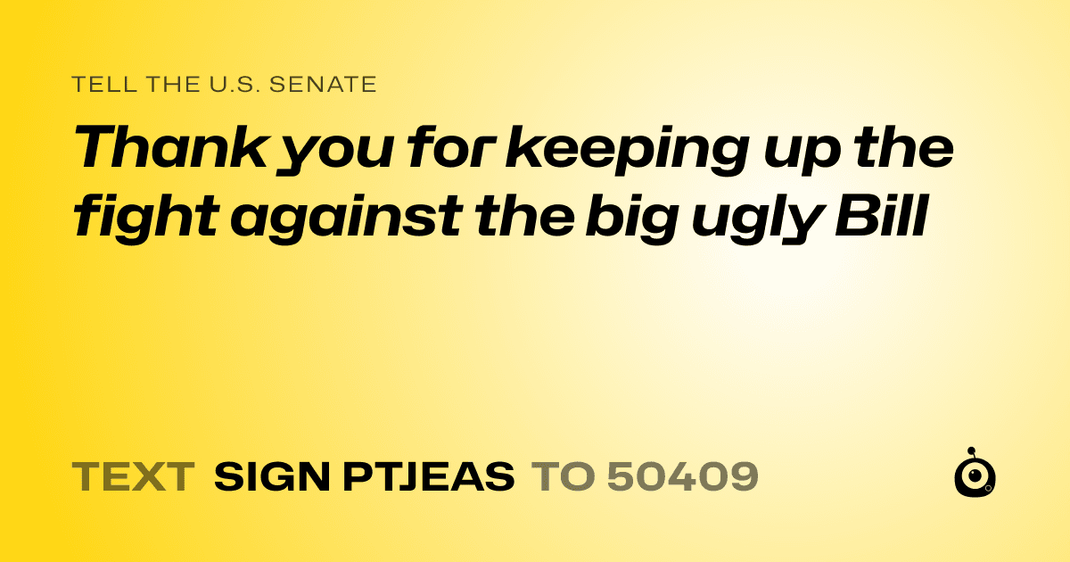 A shareable card that reads "tell the U.S. Senate: Thank you for keeping up the fight against the big ugly Bill" followed by "text sign PTJEAS to 50409"