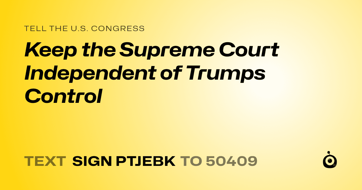 A shareable card that reads "tell the U.S. Congress: Keep the Supreme Court Independent of Trumps Control" followed by "text sign PTJEBK to 50409"
