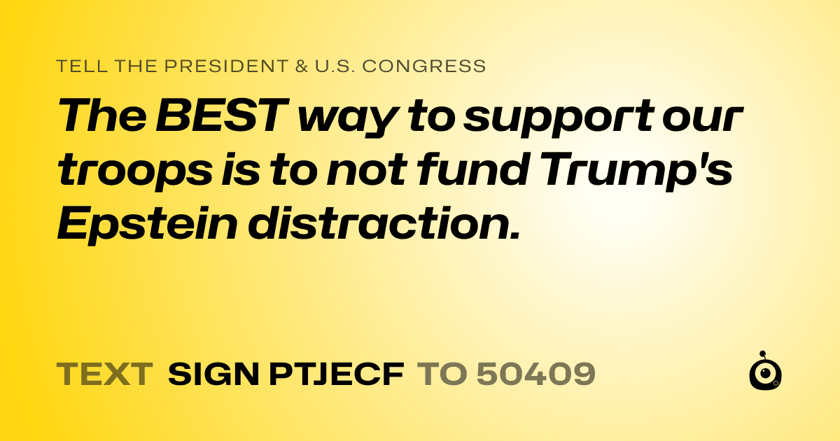 A shareable card that reads "tell the President & U.S. Congress: The BEST way to support our troops is to not fund Trump's Epstein distraction." followed by "text sign PTJECF to 50409"